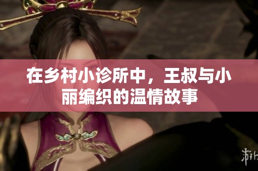 在乡村小诊所中，王叔与小丽编织的温情故事