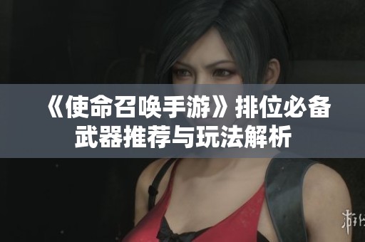 《使命召唤手游》排位必备武器推荐与玩法解析