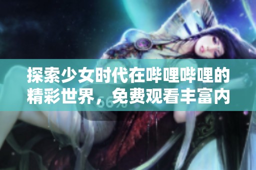 探索少女时代在哔哩哔哩的精彩世界，免费观看丰富内容