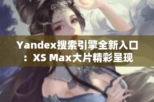 Yandex搜索引擎全新入口：XS Max大片精彩呈现