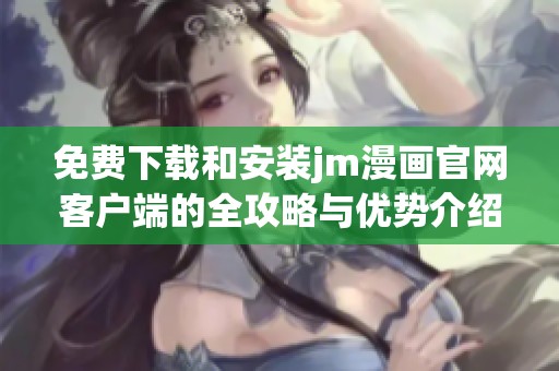 免费下载和安装jm漫画官网客户端的全攻略与优势介绍