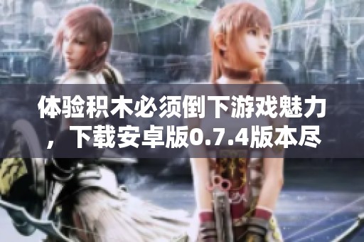 体验积木必须倒下游戏魅力，下载安卓版0.7.4版本尽在973网站