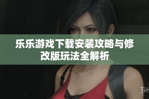 乐乐游戏下载安装攻略与修改版玩法全解析