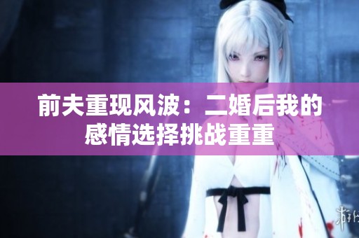 前夫重现风波：二婚后我的感情选择挑战重重