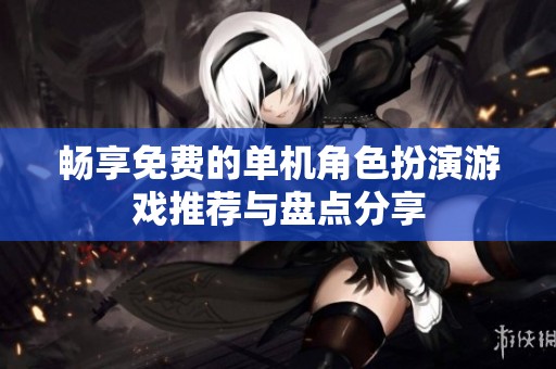 畅享免费的单机角色扮演游戏推荐与盘点分享