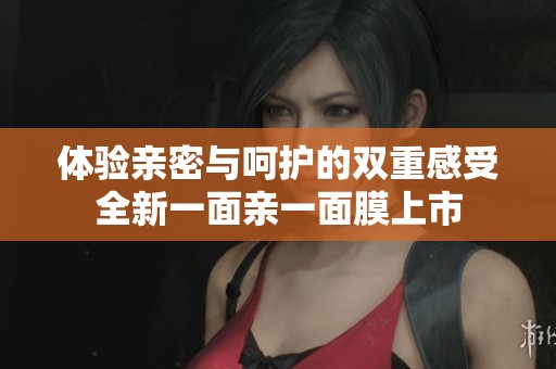 体验亲密与呵护的双重感受全新一面亲一面膜上市