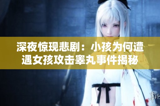 深夜惊现悲剧：小孩为何遭遇女孩攻击睾丸事件揭秘