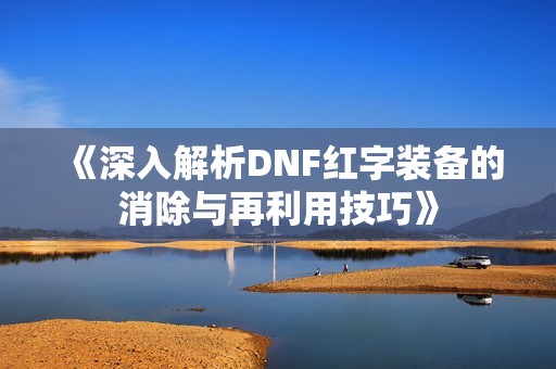 《深入解析DNF红字装备的消除与再利用技巧》