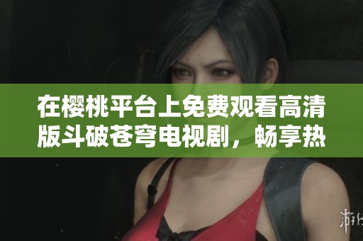 在樱桃平台上免费观看高清版斗破苍穹电视剧，畅享热血传奇！