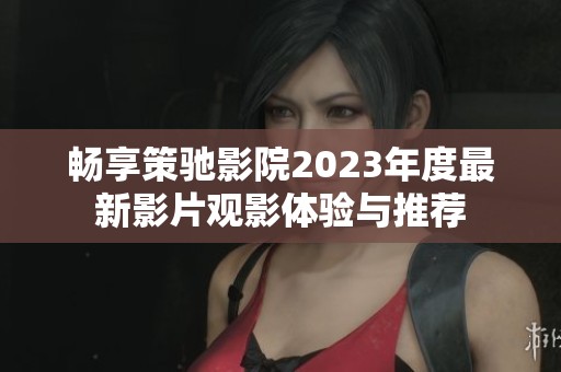 畅享策驰影院2023年度最新影片观影体验与推荐
