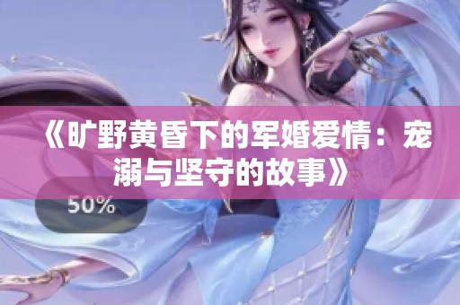 《旷野黄昏下的军婚爱情：宠溺与坚守的故事》