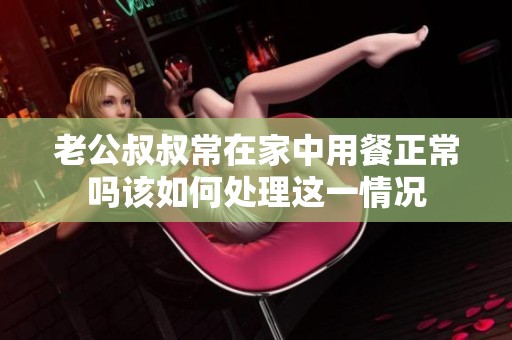 老公叔叔常在家中用餐正常吗该如何处理这一情况