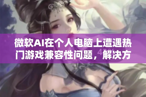 微软AI在个人电脑上遭遇热门游戏兼容性问题，解决方案尚未到位