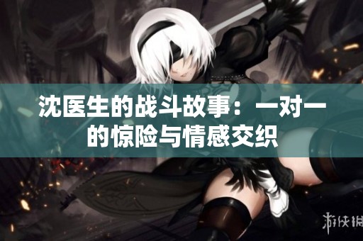 沈医生的战斗故事：一对一的惊险与情感交织