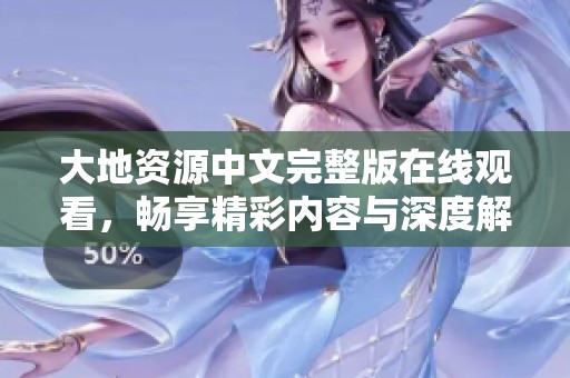 大地资源中文完整版在线观看，畅享精彩内容与深度解析