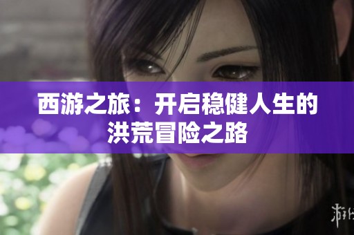 西游之旅：开启稳健人生的洪荒冒险之路