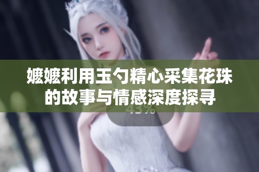 嬷嬷利用玉勺精心采集花珠的故事与情感深度探寻
