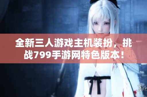 全新三人游戏主机装扮，挑战799手游网特色版本！