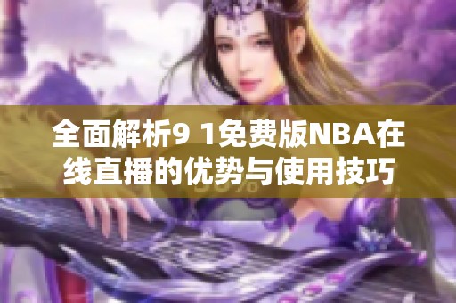 全面解析9 1免费版NBA在线直播的优势与使用技巧