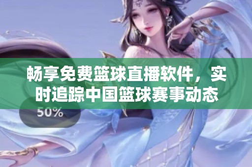 畅享免费篮球直播软件，实时追踪中国篮球赛事动态