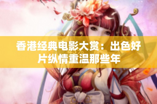 香港经典电影大赏：出色好片纵情重温那些年