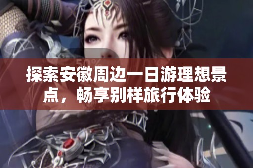 探索安徽周边一日游理想景点，畅享别样旅行体验