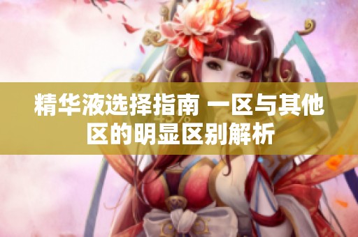精华液选择指南 一区与其他区的明显区别解析