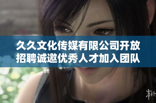 久久文化传媒有限公司开放招聘诚邀优秀人才加入团队