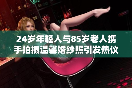 24岁年轻人与85岁老人携手拍摄温馨婚纱照引发热议