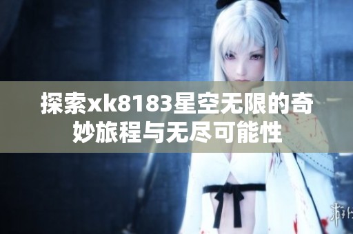 探索xk8183星空无限的奇妙旅程与无尽可能性