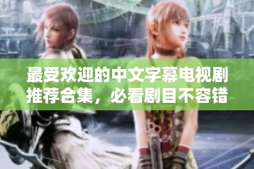 最受欢迎的中文字幕电视剧推荐合集，必看剧目不容错过
