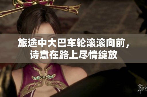 旅途中大巴车轮滚滚向前，诗意在路上尽情绽放