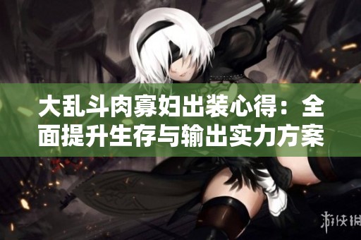 大乱斗肉寡妇出装心得：全面提升生存与输出实力方案