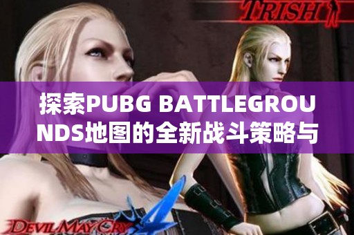 探索PUBG BATTLEGROUNDS地图的全新战斗策略与玩法技巧
