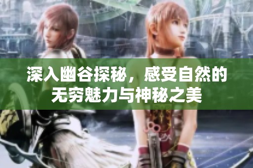 深入幽谷探秘，感受自然的无穷魅力与神秘之美