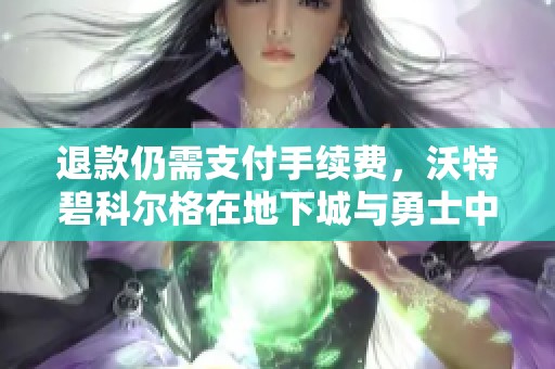 退款仍需支付手续费，沃特碧科尔格在地下城与勇士中的困扰分析