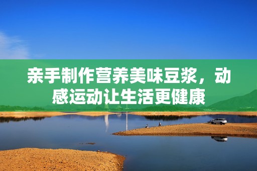 亲手制作营养美味豆浆，动感运动让生活更健康