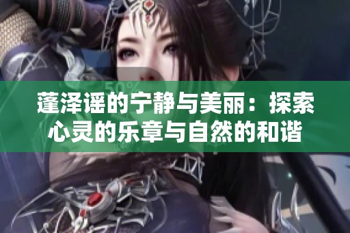 蓬泽谣的宁静与美丽：探索心灵的乐章与自然的和谐