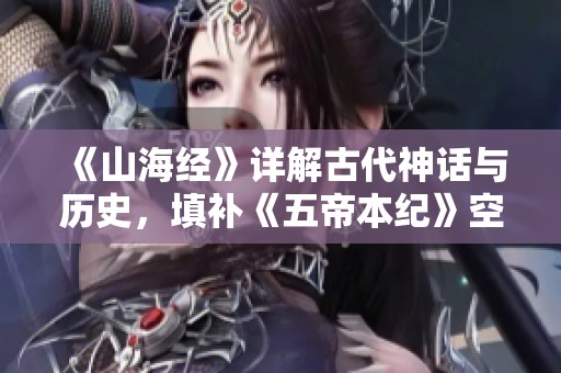 《山海经》详解古代神话与历史，填补《五帝本纪》空白