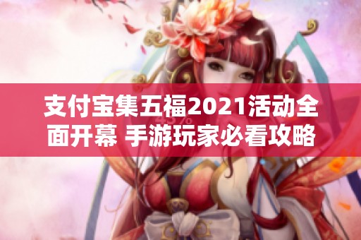 支付宝集五福2021活动全面开幕 手游玩家必看攻略与秘籍
