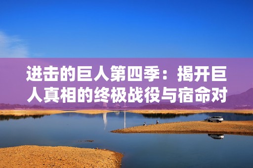进击的巨人第四季：揭开巨人真相的终极战役与宿命对决