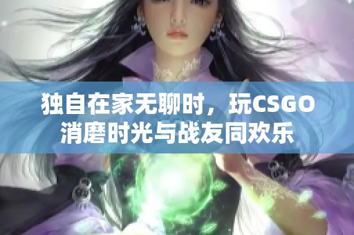 独自在家无聊时，玩CSGO消磨时光与战友同欢乐