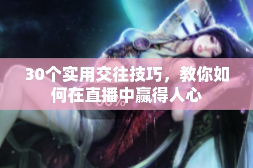 30个实用交往技巧，教你如何在直播中赢得人心