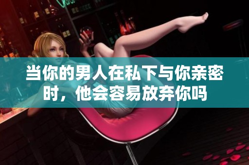 当你的男人在私下与你亲密时，他会容易放弃你吗