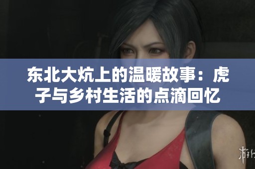 东北大炕上的温暖故事：虎子与乡村生活的点滴回忆