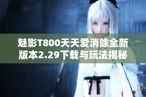 魅影T800天天爱消除全新版本2.29下载与玩法揭秘