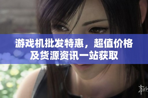 游戏机批发特惠，超值价格及货源资讯一站获取