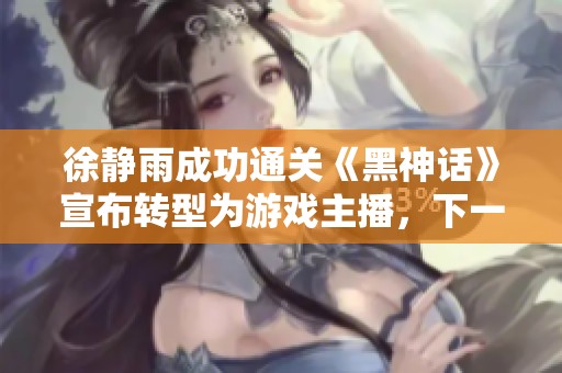 徐静雨成功通关《黑神话》宣布转型为游戏主播，下一步挑战《大镖客》