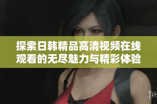 探索日韩精品高清视频在线观看的无尽魅力与精彩体验