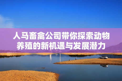 人马畜禽公司带你探索动物养殖的新机遇与发展潜力